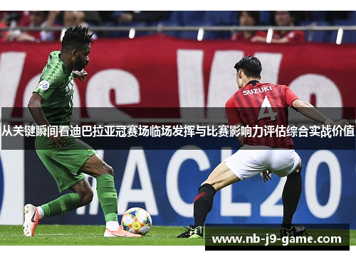 从关键瞬间看迪巴拉亚冠赛场临场发挥与比赛影响力评估综合实战价值