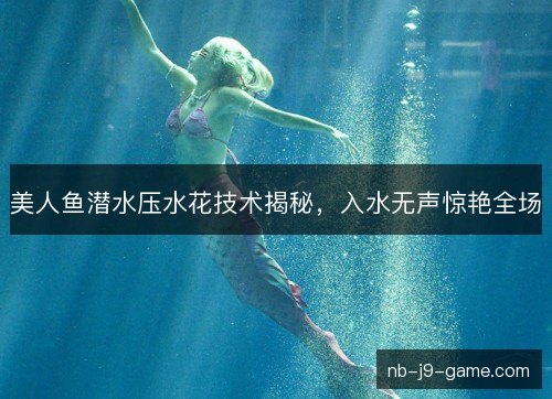 美人鱼潜水压水花技术揭秘，入水无声惊艳全场